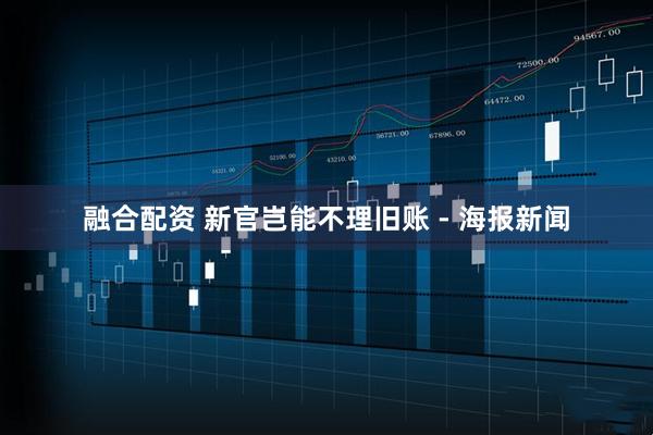 融合配资 新官岂能不理旧账 - 海报新闻