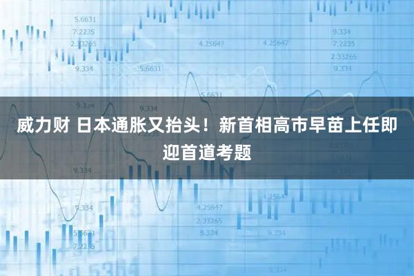 威力财 日本通胀又抬头！新首相高市早苗上任即迎首道考题