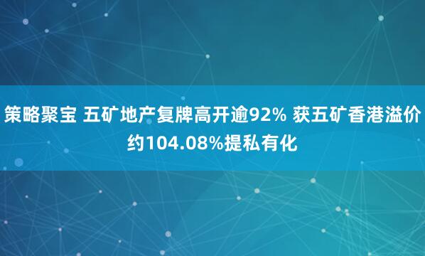 策略聚宝 五矿地产复牌高开逾92% 获五矿香港溢价约104.08%提私有化
