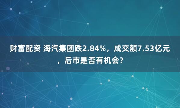财富配资 海汽集团跌2.84%,成交额7.53亿元,后市是否有机会?
