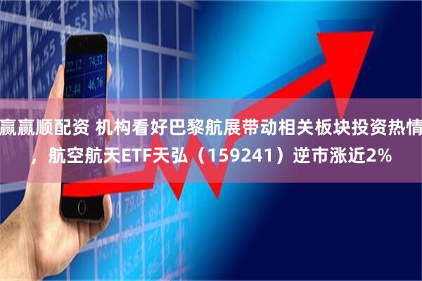 赢赢顺配资 机构看好巴黎航展带动相关板块投资热情，航空航天ETF天弘（159241）逆市涨近2%