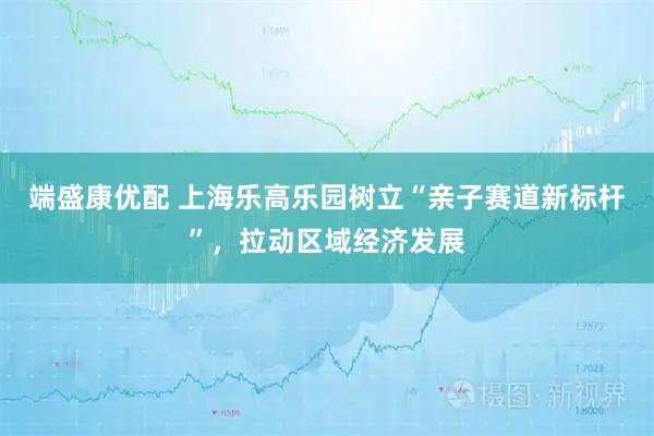 端盛康优配 上海乐高乐园树立“亲子赛道新标杆”，拉动区域经济发展