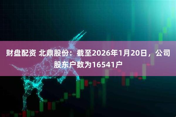 财盘配资 北鼎股份：截至2026年1月20日，公司股东户数为16541户