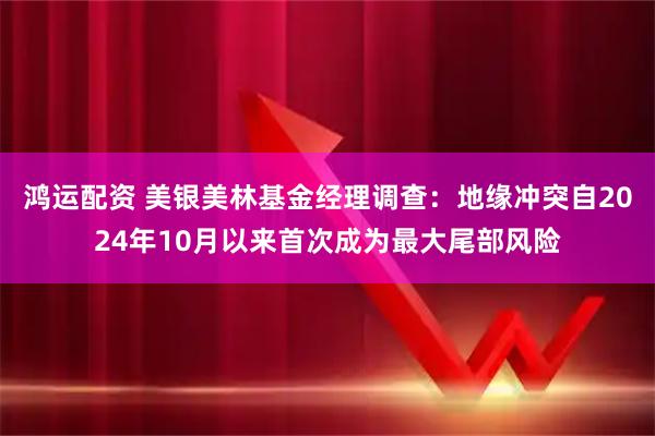 鸿运配资 美银美林基金经理调查：地缘冲突自2024年10月以来首次成为最大尾部风险