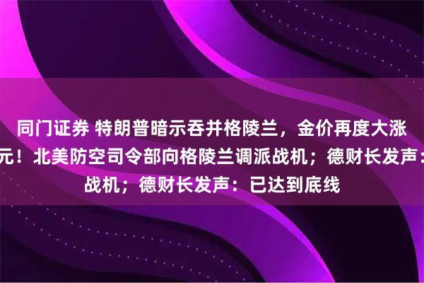 同门证券 特朗普暗示吞并格陵兰，金价再度大涨突破4700美元！北美防空司令部向格陵兰调派战机；德财长发声：已达到底线