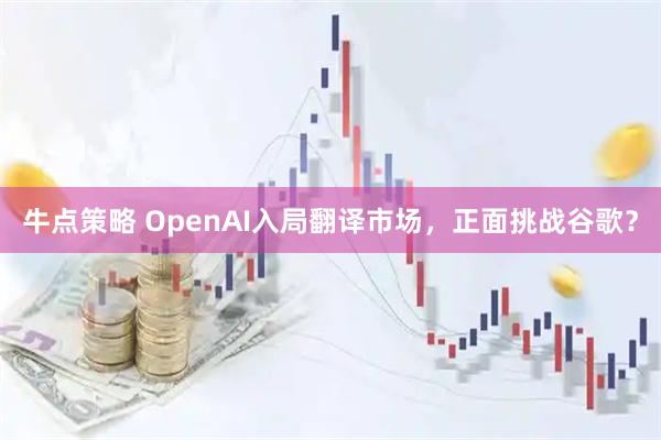 牛点策略 OpenAI入局翻译市场，正面挑战谷歌？