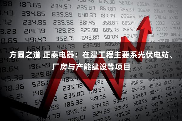 方圆之道 正泰电器：在建工程主要系光伏电站、厂房与产能建设等项目