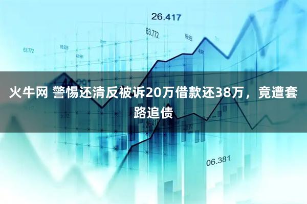 火牛网 警惕还清反被诉20万借款还38万，竟遭套路追债
