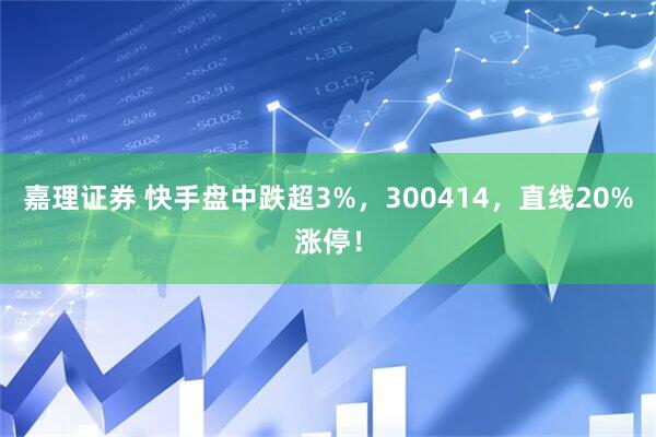 嘉理证券 快手盘中跌超3%，300414，直线20%涨停！