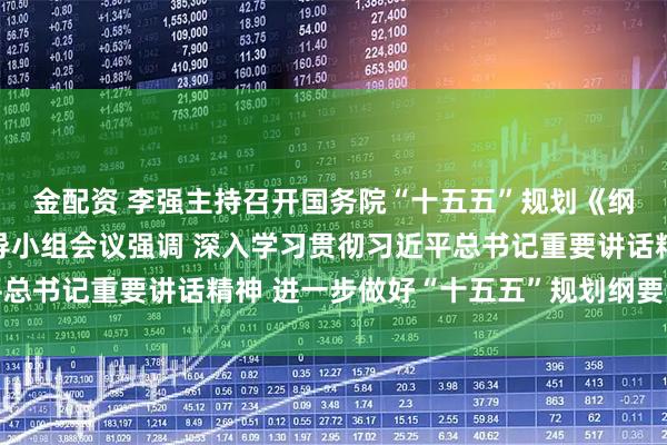 金配资 李强主持召开国务院“十五五”规划《纲要草案》编制工作领导小组会议强调 深入学习贯彻习近平总书记重要讲话精神 进一步做好“十五五”规划纲要编制工作