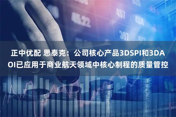 正中优配 思泰克：公司核心产品3DSPI和3DAOI已应用于商业航天领域中核心制程的质量管控