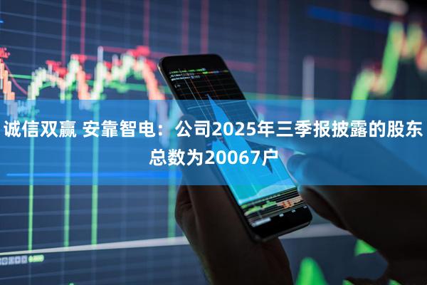 诚信双赢 安靠智电：公司2025年三季报披露的股东总数为20067户