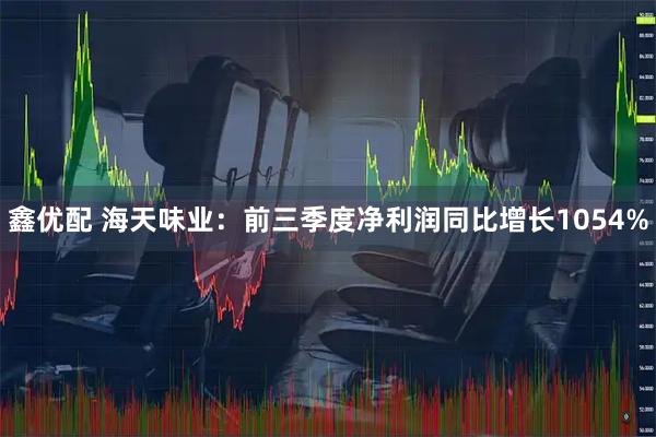 鑫优配 海天味业：前三季度净利润同比增长1054%
