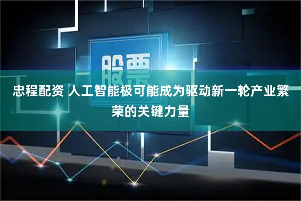 忠程配资 人工智能极可能成为驱动新一轮产业繁荣的关键力量