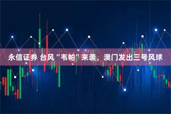 永信证券 台风“韦帕”来袭，澳门发出三号风球