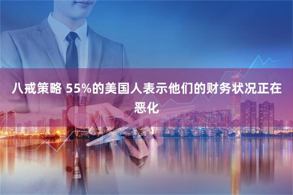 八戒策略 55%的美国人表示他们的财务状况正在恶化