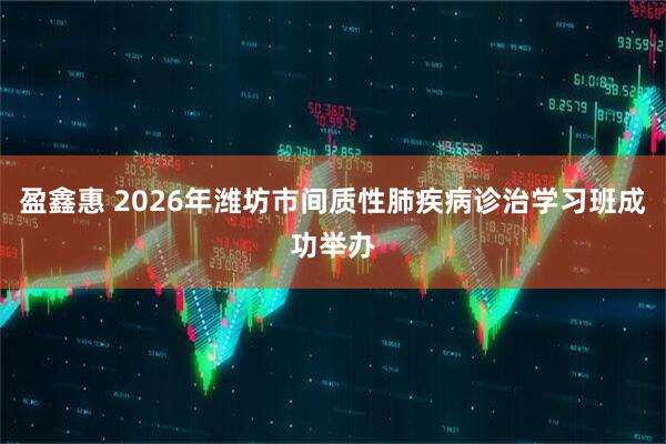 盈鑫惠 2026年潍坊市间质性肺疾病诊治学习班成功举办