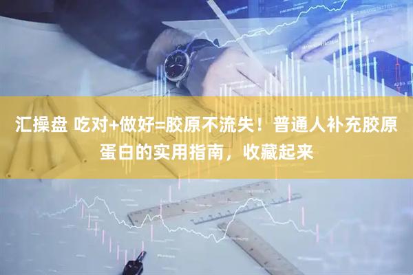 汇操盘 吃对+做好=胶原不流失！普通人补充胶原蛋白的实用指南，收藏起来