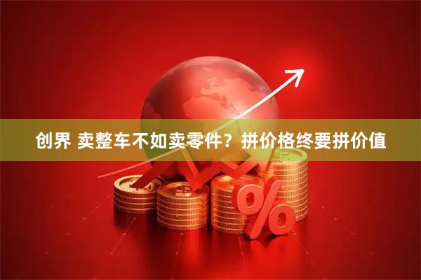 创界 卖整车不如卖零件？拼价格终要拼价值
