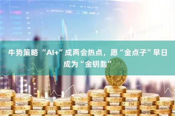 牛势策略 “AI+”成两会热点，愿“金点子”早日成为“金钥匙”