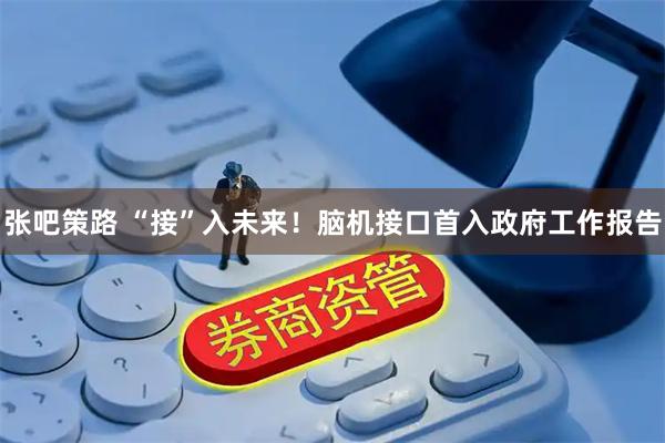 张吧策路 “接”入未来！脑机接口首入政府工作报告
