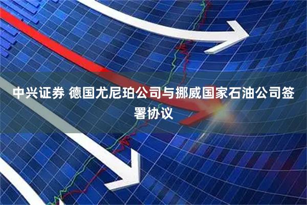 中兴证券 德国尤尼珀公司与挪威国家石油公司签署协议