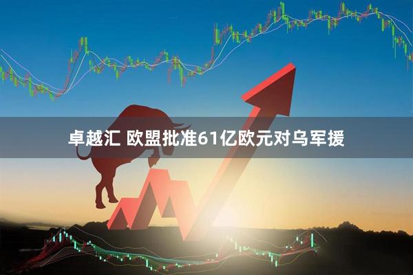 卓越汇 欧盟批准61亿欧元对乌军援
